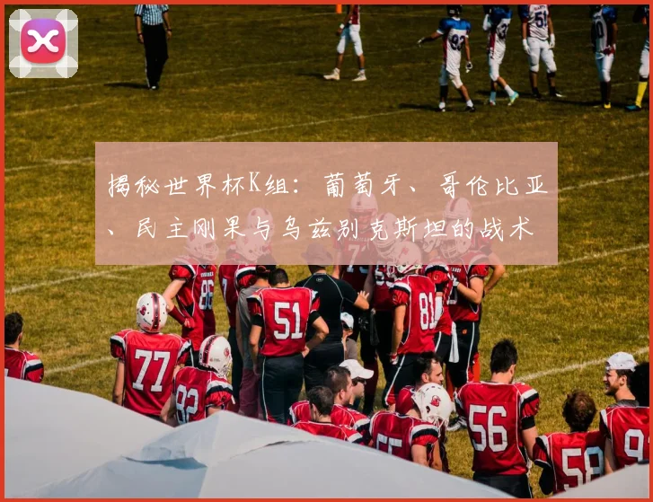揭秘世界杯K组：葡萄牙、哥伦比亚、民主刚果与乌兹别克斯坦的战术对决