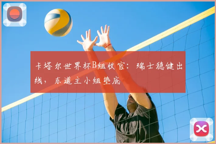 卡塔尔世界杯B组收官：瑞士稳健出线，东道主小组垫底