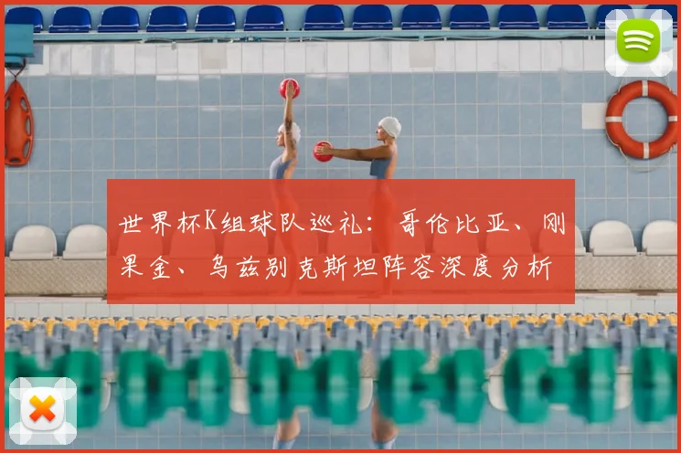 世界杯K组球队巡礼:哥伦比亚、刚果金、乌兹别克斯坦阵容深度分析