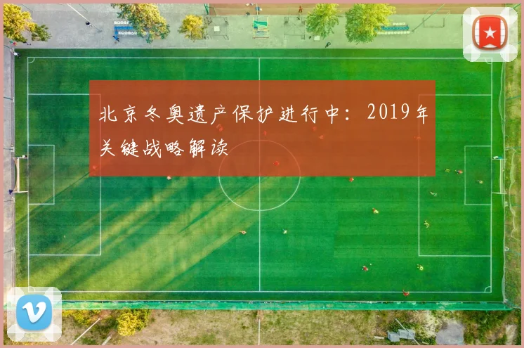 北京冬奥遗产保护进行中：2019年关键战略解读
