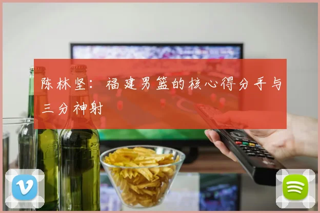 陈林坚：福建男篮的核心得分手与三分神射
