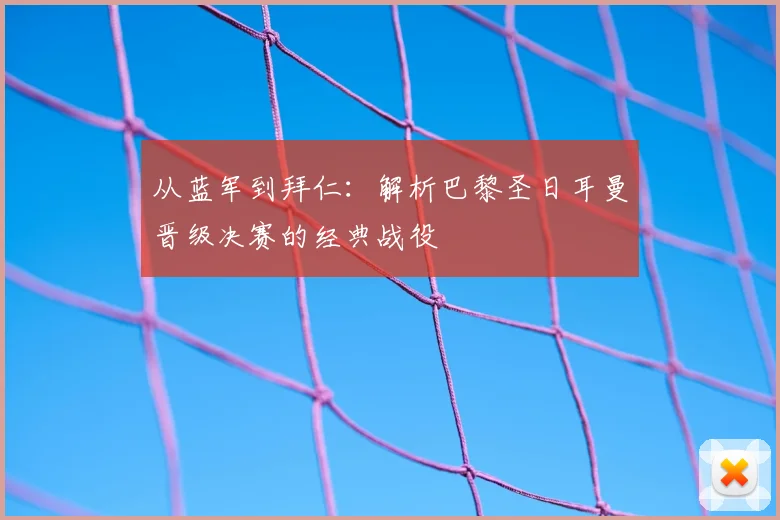 从蓝军到拜仁：解析巴黎圣日耳曼晋级决赛的经典战役