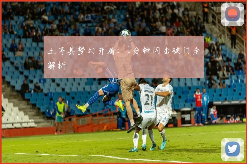 土耳其梦幻开局：1分钟闪击破门全解析