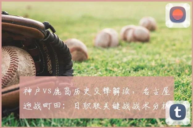 神户vs鹿岛历史交锋解读,名古屋迎战町田:日职联关键战战术分析与胜负预测