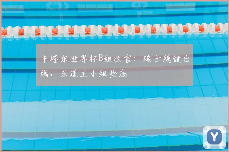 卡塔尔世界杯B组收官：瑞士稳健出线，东道主小组垫底