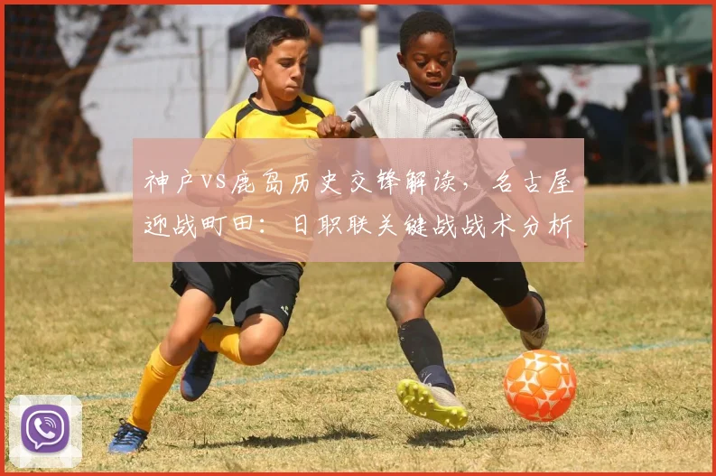 神户vs鹿岛历史交锋解读,名古屋迎战町田:日职联关键战战术分析与胜负预测