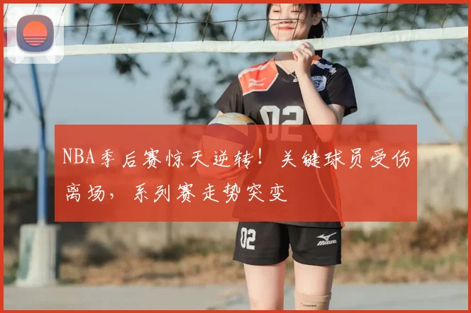 NBA季后赛惊天逆转！关键球员受伤离场，系列赛走势突变