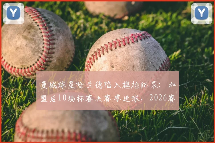 曼城球星哈兰德陷入尴尬纪录:加盟后10场杯赛决赛零进球,2026赛季表现引发热议,背后原因深度探讨