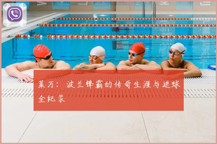 莱万:波兰锋霸的传奇生涯与进球全纪录