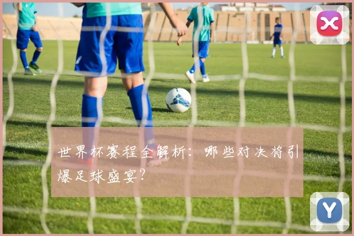 世界杯赛程全解析：哪些对决将引爆足球盛宴？