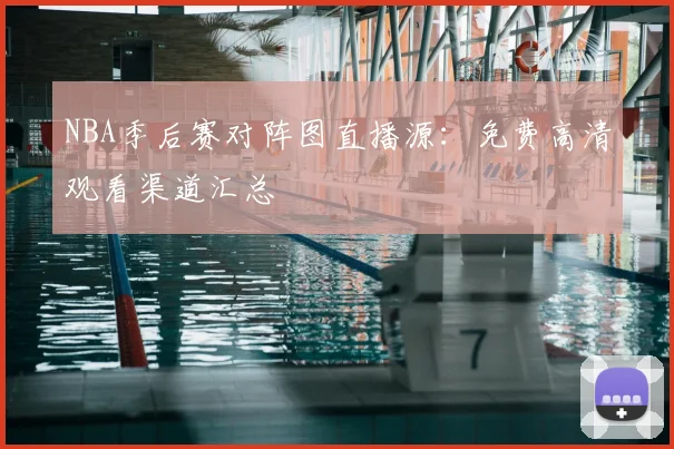 NBA季后赛对阵图直播源：免费高清观看渠道汇总
