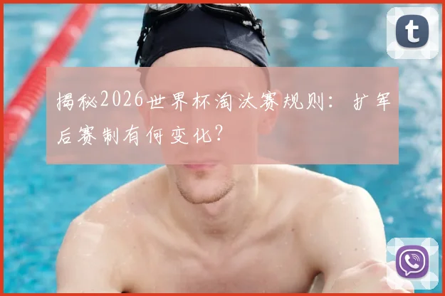 揭秘2026世界杯淘汰赛规则：扩军后赛制有何变化？