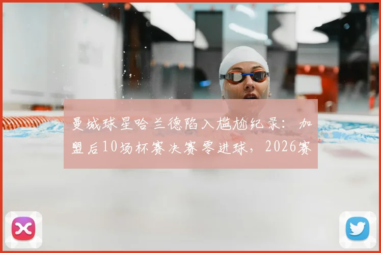 曼城球星哈兰德陷入尴尬纪录:加盟后10场杯赛决赛零进球,2026赛季表现引发热议,背后原因深度探讨