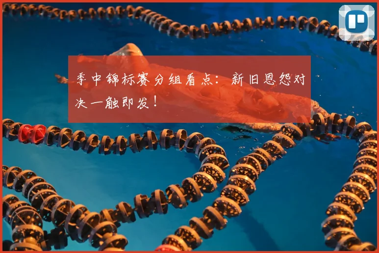 季中锦标赛分组看点：新旧恩怨对决一触即发！