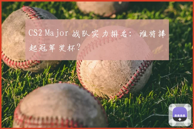 CS2 Major 战队实力排名：谁将捧起冠军奖杯？