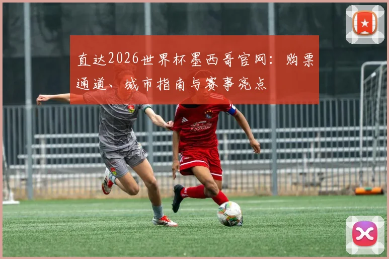 直达2026世界杯墨西哥官网：购票通道、城市指南与赛事亮点
