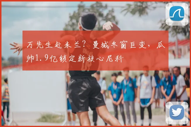 万先生赴米兰？曼城冬窗巨变，瓜帅1.9亿锁定新核心尼科