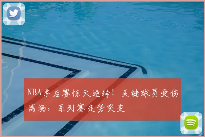 NBA季后赛惊天逆转！关键球员受伤离场，系列赛走势突变