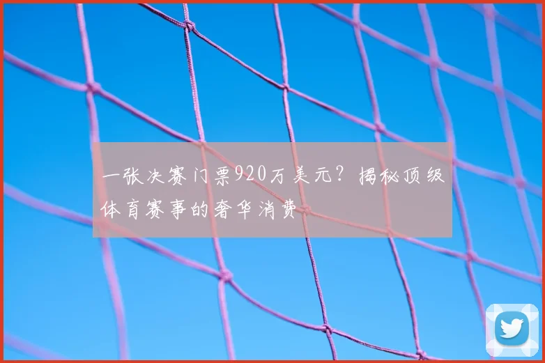 一张决赛门票920万美元?揭秘顶级体育赛事的奢华消费