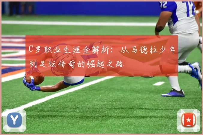 C罗职业生涯全解析：从马德拉少年到足坛传奇的崛起之路