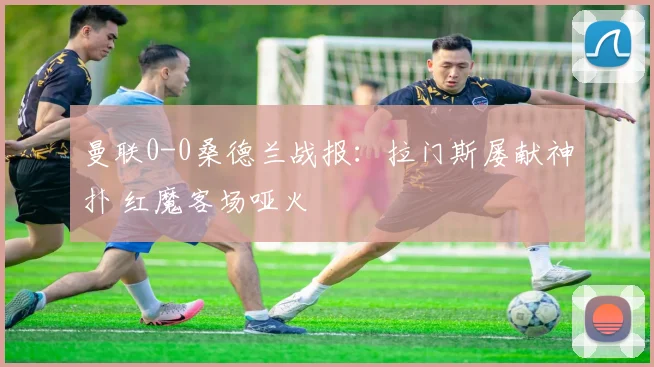 曼联0-0桑德兰战报：拉门斯屡献神扑 红魔客场哑火