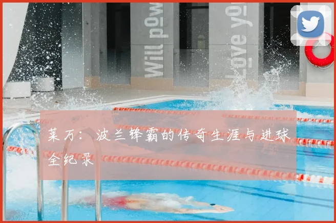 莱万:波兰锋霸的传奇生涯与进球全纪录