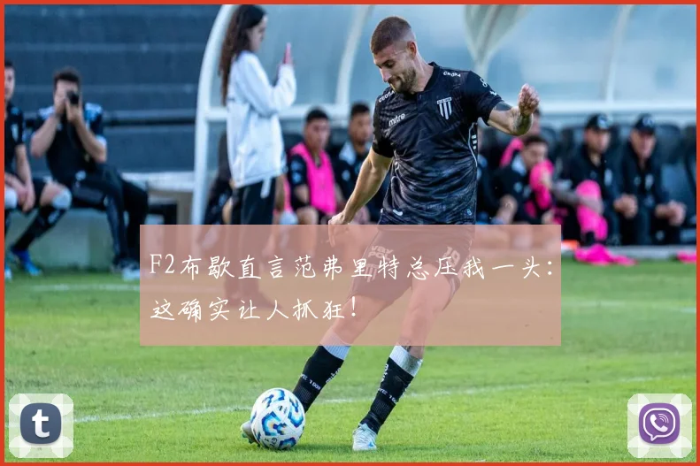 F2布歇直言范弗里特总压我一头：这确实让人抓狂！