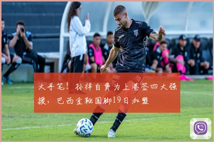 大手笔！孙祥自费为上港签四大强援，巴西金靴国脚19日加盟