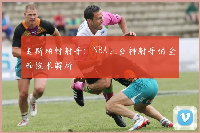 基斯珀特射手：NBA三分神射手的全面技术解析