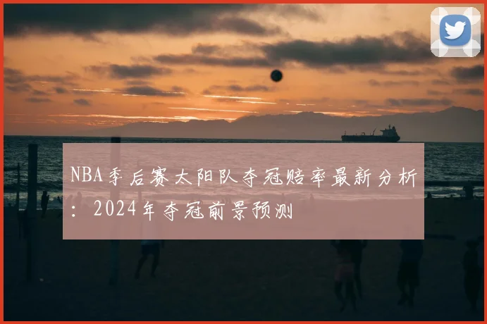 NBA季后赛太阳队夺冠赔率最新分析:2024年夺冠前景预测