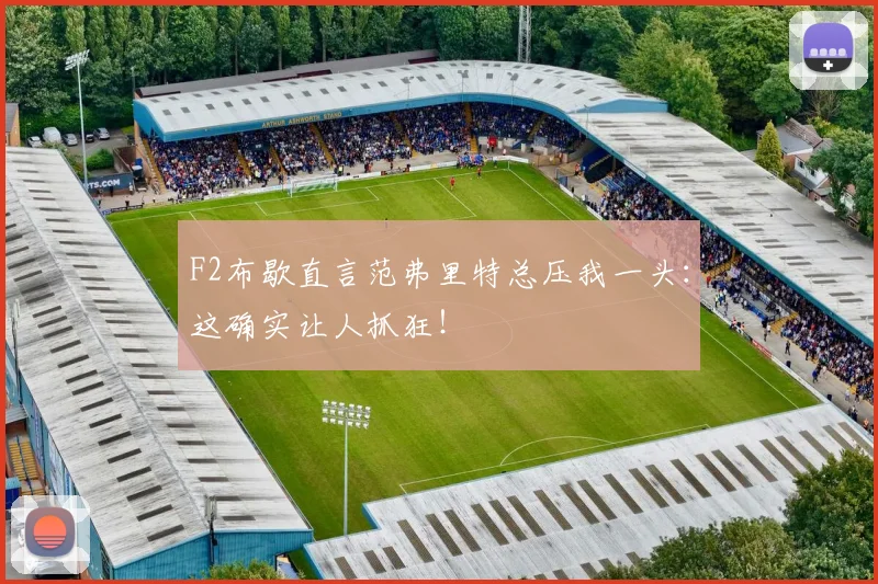 F2布歇直言范弗里特总压我一头：这确实让人抓狂！