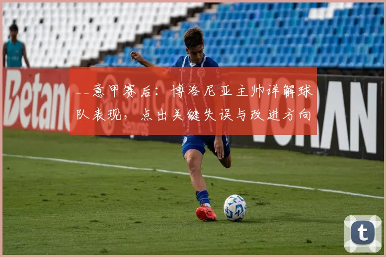 __意甲赛后:博洛尼亚主帅详解球队表现,点出关键失误与改进方向__