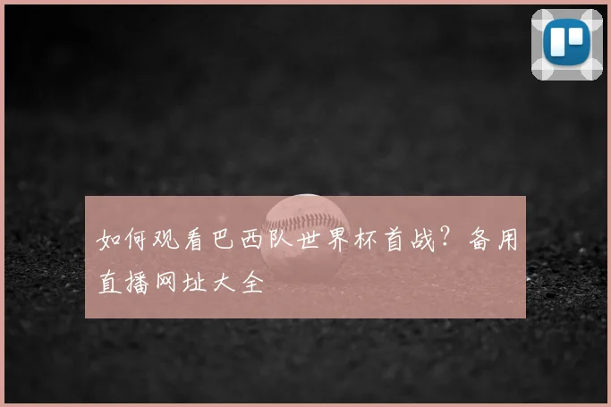 如何观看巴西队世界杯首战？备用直播网址大全