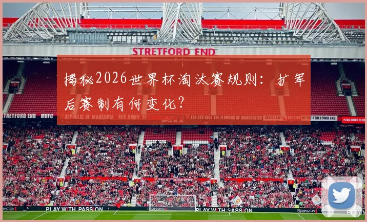 揭秘2026世界杯淘汰赛规则：扩军后赛制有何变化？