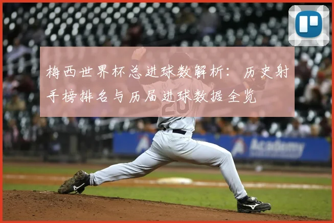 梅西世界杯总进球数解析:历史射手榜排名与历届进球数据全览