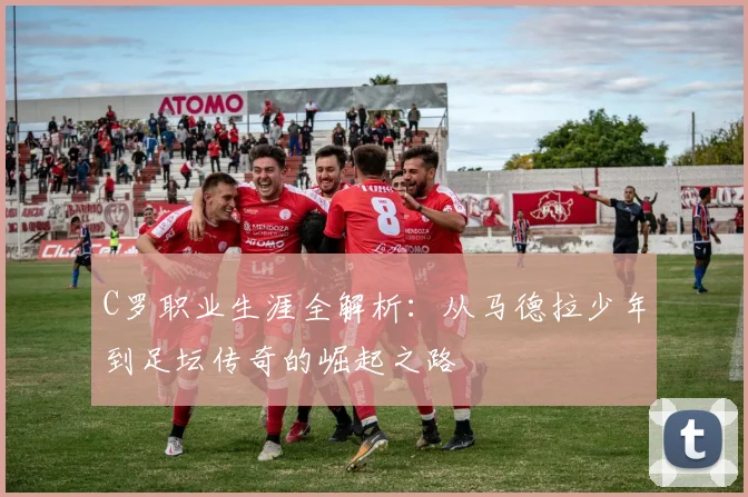 C罗职业生涯全解析:从马德拉少年到足坛传奇的崛起之路