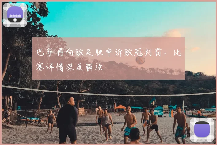 巴萨再向欧足联申诉欧冠判罚,比赛详情深度解读