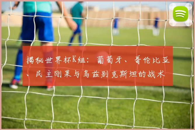 揭秘世界杯K组：葡萄牙、哥伦比亚、民主刚果与乌兹别克斯坦的战术对决