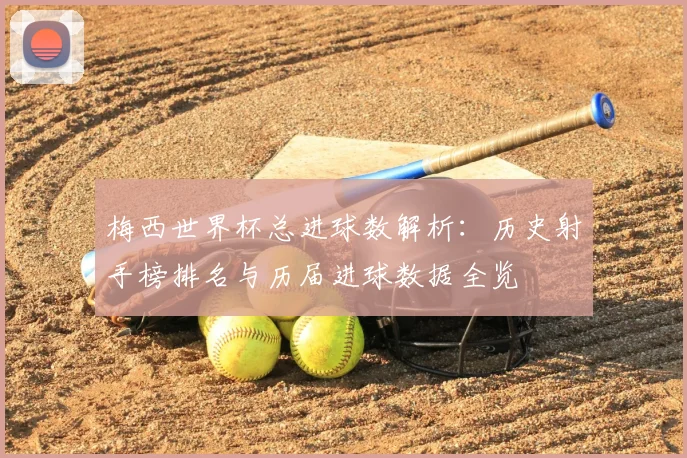 梅西世界杯总进球数解析:历史射手榜排名与历届进球数据全览
