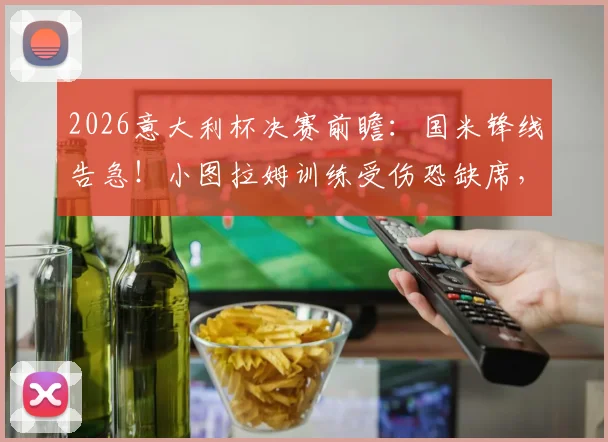2026意大利杯决赛前瞻:国米锋线告急!小图拉姆训练受伤恐缺席,替代方案解析