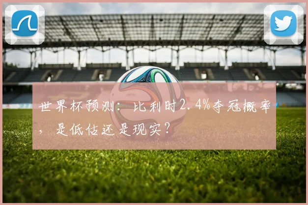 世界杯预测:比利时2.4%夺冠概率,是低估还是现实?