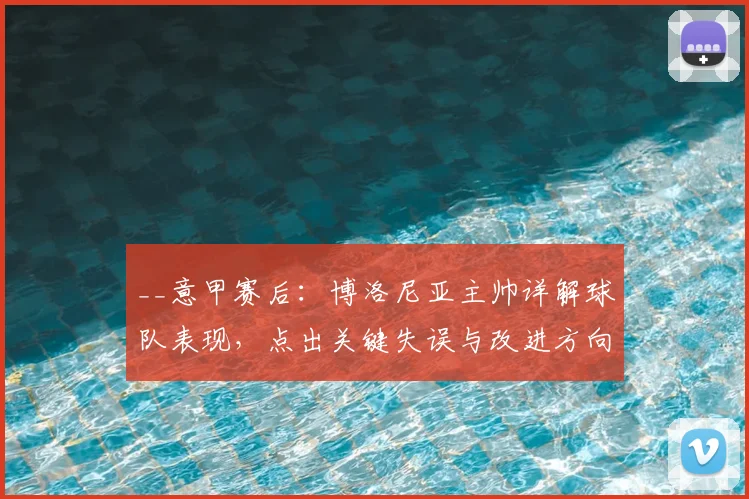 __意甲赛后:博洛尼亚主帅详解球队表现,点出关键失误与改进方向__