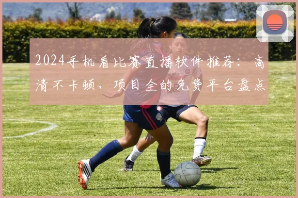2024手机看比赛直播软件推荐:高清不卡顿、项目全的免费平台盘点