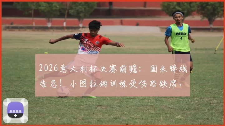 2026意大利杯决赛前瞻：国米锋线告急！小图拉姆训练受伤恐缺席，替代方案解析