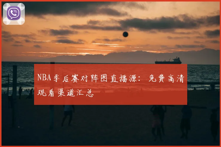 NBA季后赛对阵图直播源：免费高清观看渠道汇总