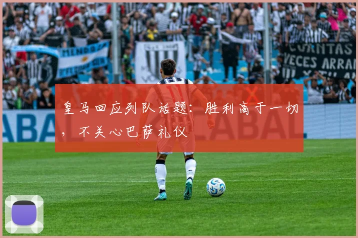 皇马回应列队话题:胜利高于一切,不关心巴萨礼仪