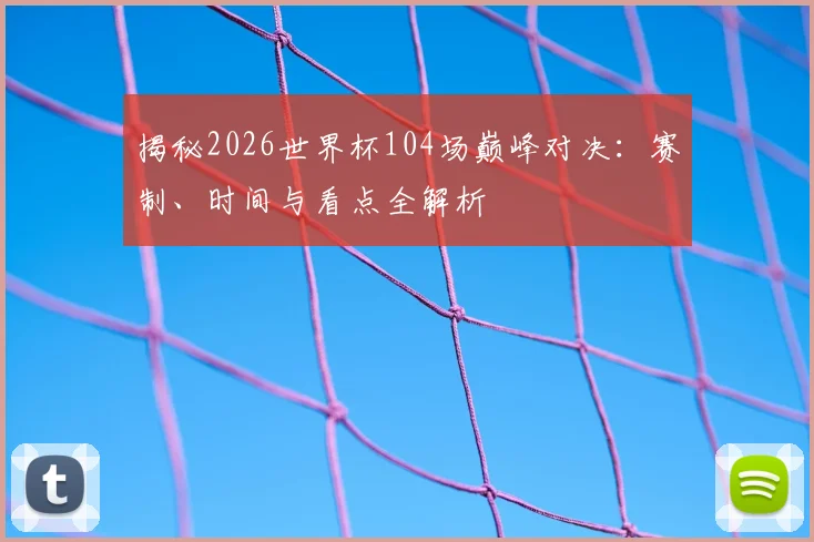 揭秘2026世界杯104场巅峰对决:赛制、时间与看点全解析